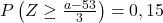 P\left ( Z\geq \frac{a-53}{3} \right )=0,15