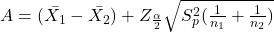 A=(\bar{X_{1}}-\bar{X_{2}})+Z_{\frac{\alpha}{2}}\sqrt{S_{p}^{2}(\frac{1}{n_{1}}+\frac{1}{n_{2}})}